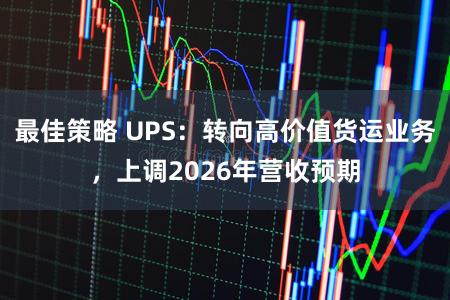 最佳策略 UPS：转向高价值货运业务，上调2026年营收预期