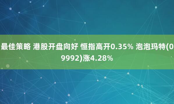 最佳策略 港股开盘向好 恒指高开0.35% 泡泡玛特(09992)涨4.28%