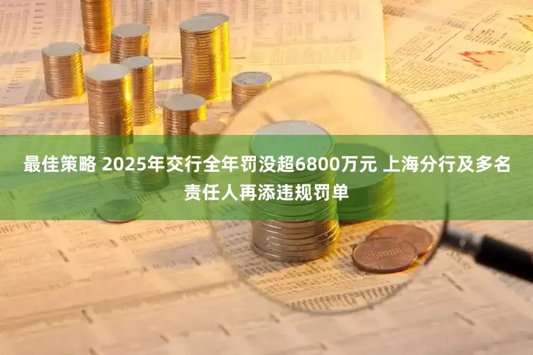 最佳策略 2025年交行全年罚没超6800万元 上海分行及多名责任人再添违规罚单