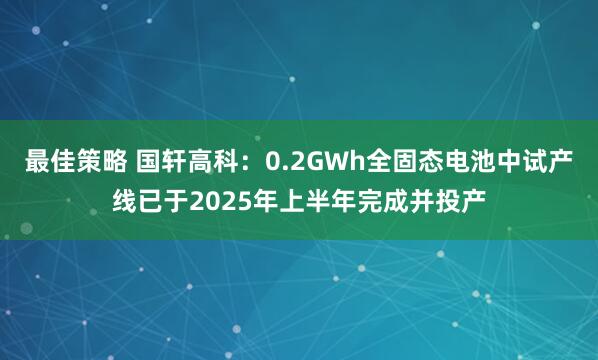 最佳策略 国轩高科：0.2GWh全固态电池中试产线已于2025年上半年完成并投产
