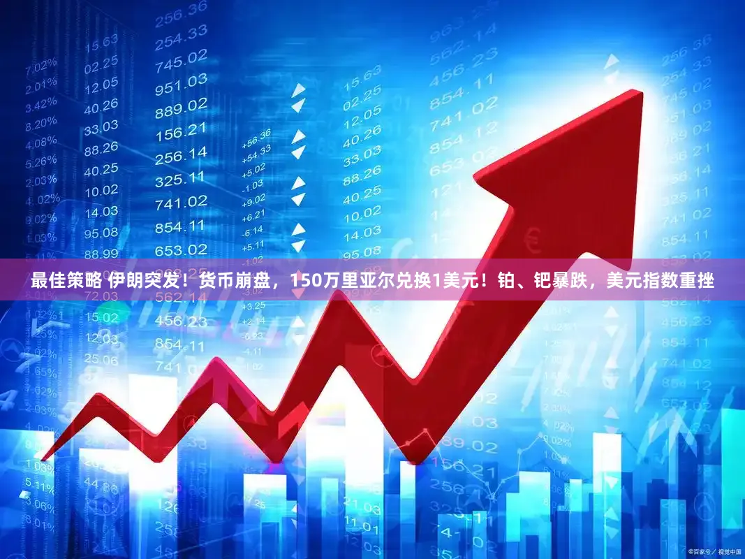 最佳策略 伊朗突发！货币崩盘，150万里亚尔兑换1美元！铂、钯暴跌，美元指数重挫