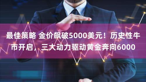 最佳策略 金价飙破5000美元！历史性牛市开启，三大动力驱动黄金奔向6000