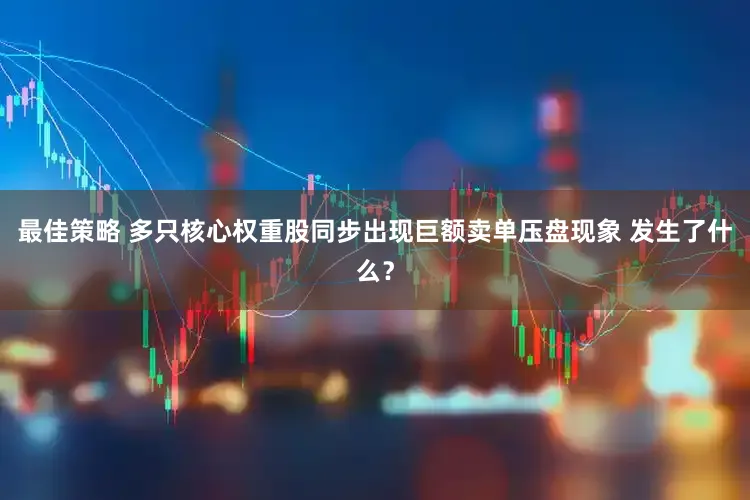 最佳策略 多只核心权重股同步出现巨额卖单压盘现象 发生了什么？