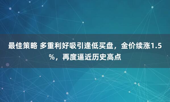 最佳策略 多重利好吸引逢低买盘，金价续涨1.5%，再度逼近历史高点