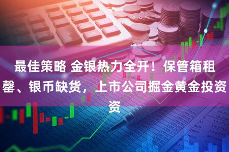 最佳策略 金银热力全开！保管箱租罄、银币缺货，上市公司掘金黄金投资