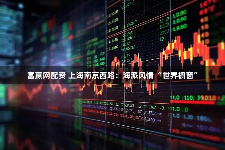 富赢网配资 上海南京西路：海派风情 “世界橱窗”