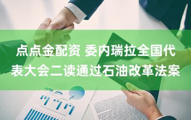 点点金配资 委内瑞拉全国代表大会二读通过石油改革法案
