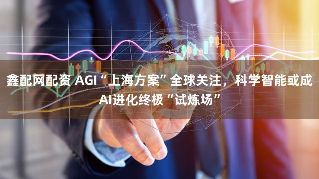 鑫配网配资 AGI“上海方案”全球关注，科学智能或成AI进化终极“试炼场”