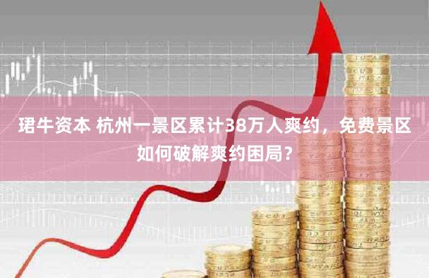 珺牛资本 杭州一景区累计38万人爽约，免费景区如何破解爽约困局？