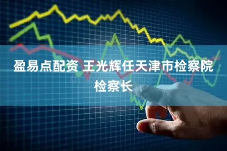 盈易点配资 王光辉任天津市检察院检察长