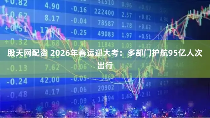 股天网配资 2026年春运迎大考：多部门护航95亿人次出行
