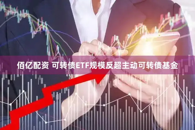 佰亿配资 可转债ETF规模反超主动可转债基金