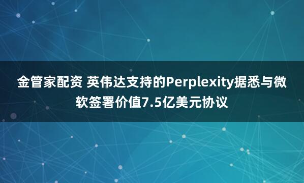 金管家配资 英伟达支持的Perplexity据悉与微软签署价值7.5亿美元协议