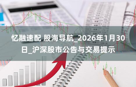 忆融速配 股海导航_2026年1月30日_沪深股市公告与交易提示