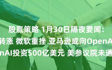 股赢策略 1月30日隔夜要闻：金价暴跌后转涨 微软重挫 亚马逊或向OpenAI投资500亿美元 美参议院未通过拨款法案