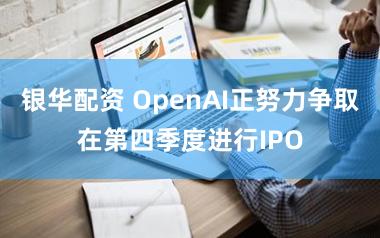 银华配资 OpenAI正努力争取在第四季度进行IPO
