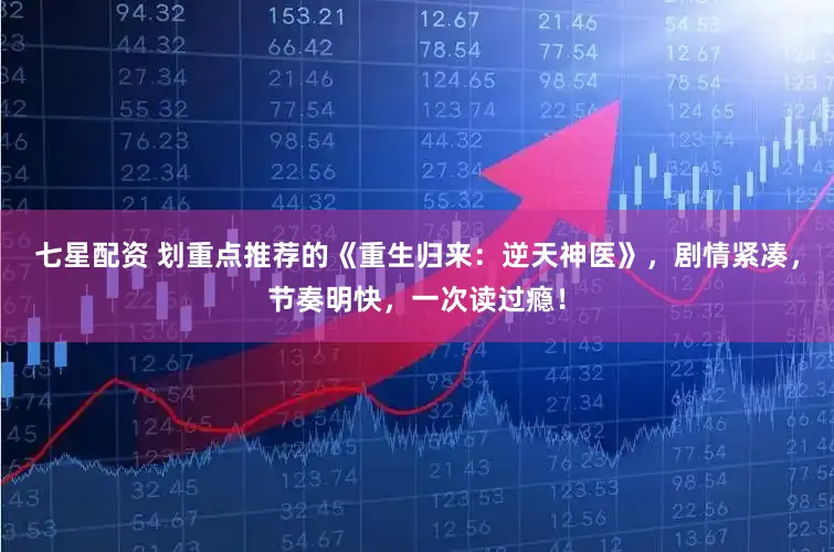 七星配资 划重点推荐的《重生归来：逆天神医》，剧情紧凑，节奏明快，一次读过瘾！