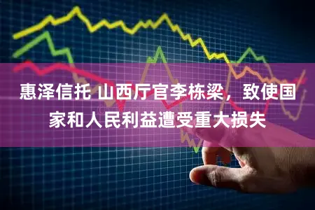 惠泽信托 山西厅官李栋梁，致使国家和人民利益遭受重大损失