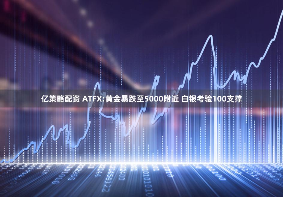 亿策略配资 ATFX:黄金暴跌至5000附近 白银考验100支撑