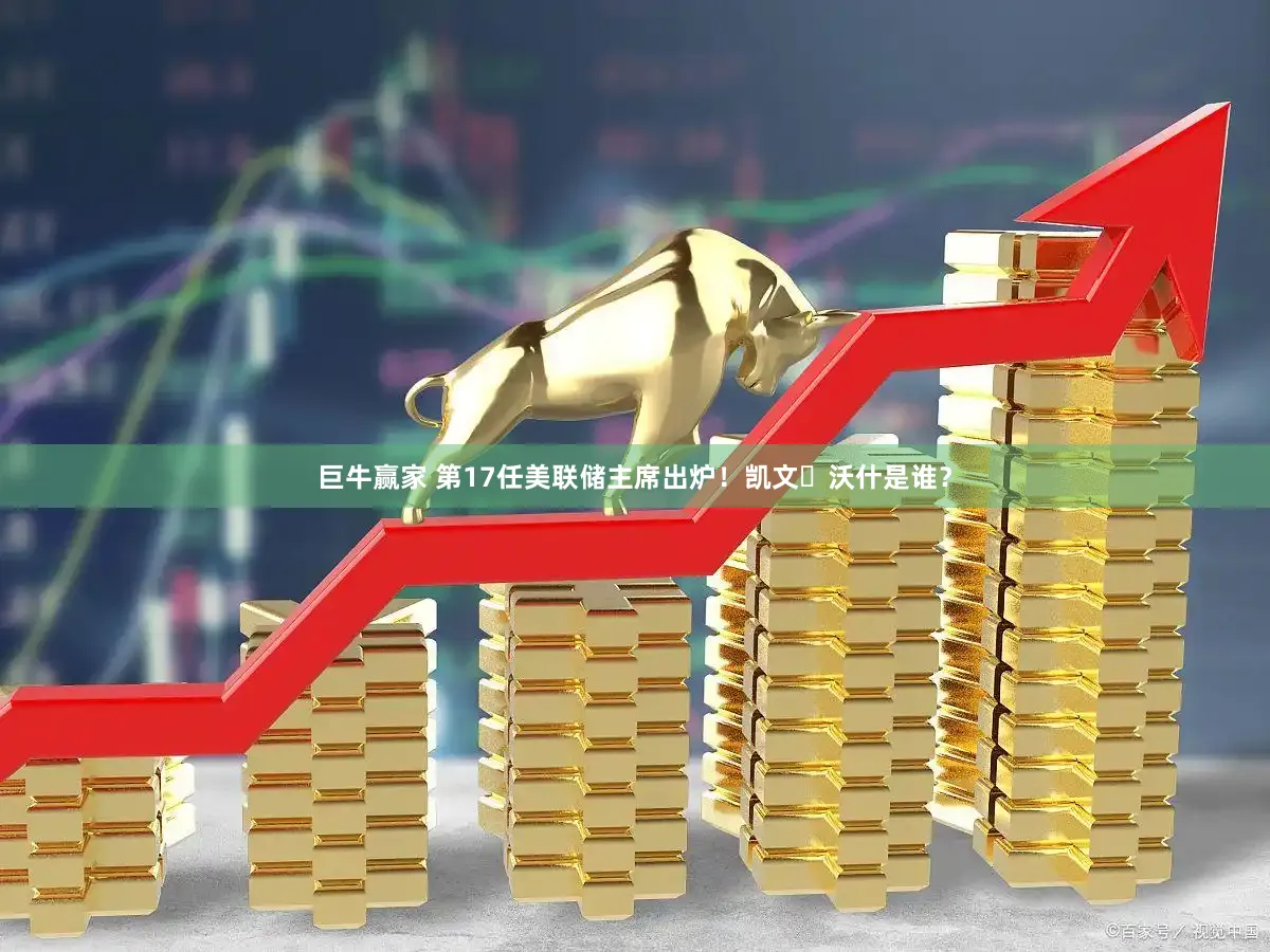 巨牛赢家 第17任美联储主席出炉！凯文・沃什是谁？