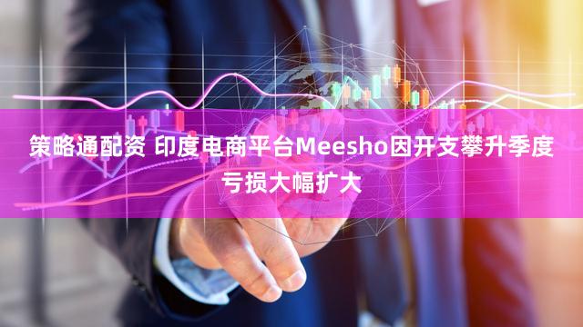 策略通配资 印度电商平台Meesho因开支攀升季度亏损大幅扩大