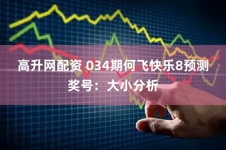 高升网配资 034期何飞快乐8预测奖号：大小分析