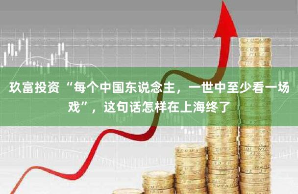 玖富投资 “每个中国东说念主，一世中至少看一场戏”，这句话怎样在上海终了