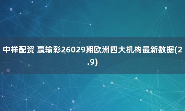 中祥配资 赢输彩26029期欧洲四大机构最新数据(2.9)