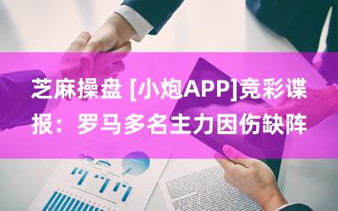 芝麻操盘 [小炮APP]竞彩谍报：罗马多名主力因伤缺阵