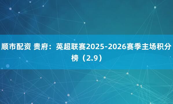 顺市配资 贵府：英超联赛2025-2026赛季主场积分榜（2.9）