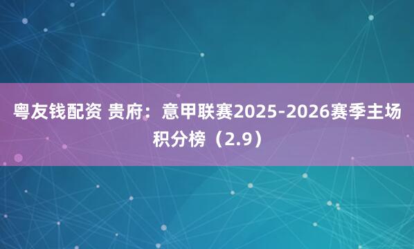 粤友钱配资 贵府：意甲联赛2025-2026赛季主场积分榜（2.9）