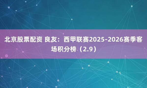 北京股票配资 良友：西甲联赛2025-2026赛季客场积分榜（2.9）