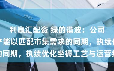 利赢汇配资 绿的谐波：公司在稳步普及产能以匹配市集需求的同期，执续优化坐褥工艺与运营经过