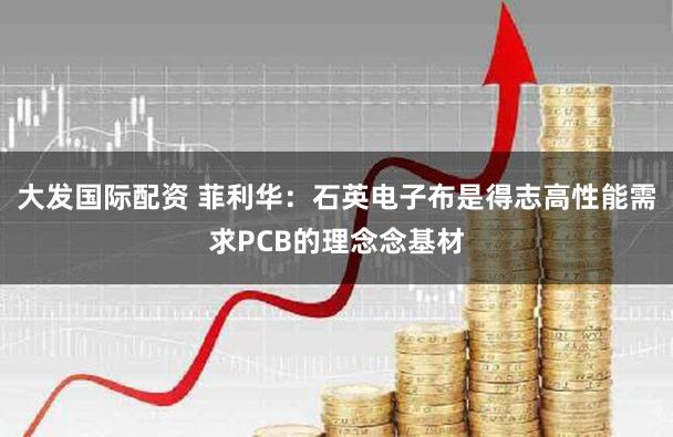 大发国际配资 菲利华：石英电子布是得志高性能需求PCB的理念念基材