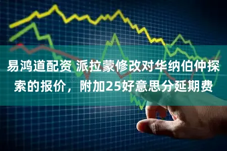 易鸿道配资 派拉蒙修改对华纳伯仲探索的报价，附加25好意思分延期费