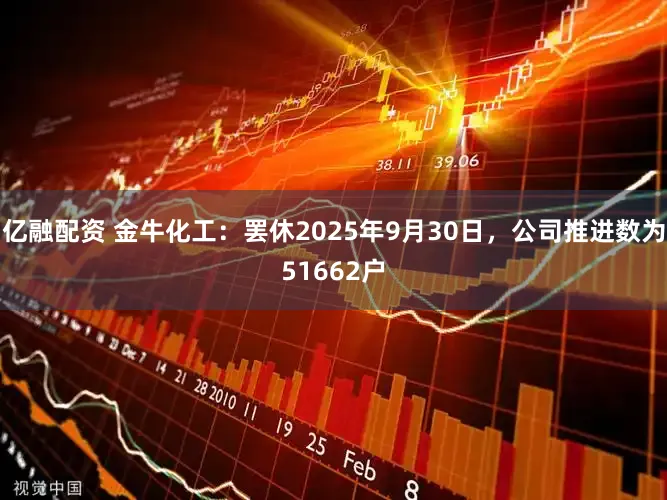 亿融配资 金牛化工:罢休2025年9月30日,公司推进数为51662户