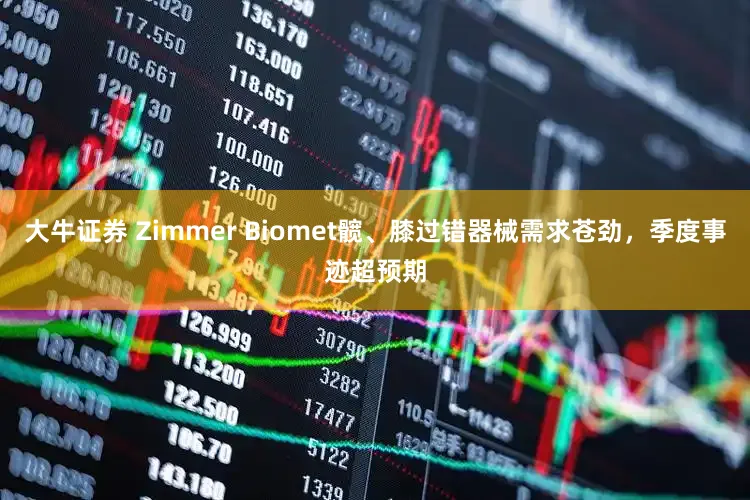 大牛证券 Zimmer Biomet髋、膝过错器械需求苍劲，季度事迹超预期