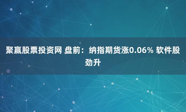 聚赢股票投资网 盘前：纳指期货涨0.06% 软件股劲升