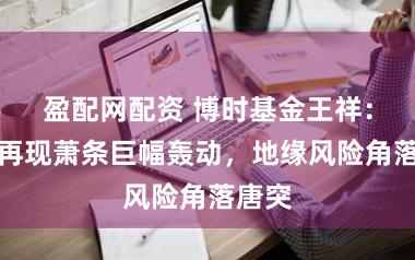 盈配网配资 博时基金王祥：黄金再现萧条巨幅轰动，地缘风险角落唐突