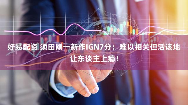 好易配资 须田刚一新作IGN7分：难以相关但活该地让东谈主上瘾！