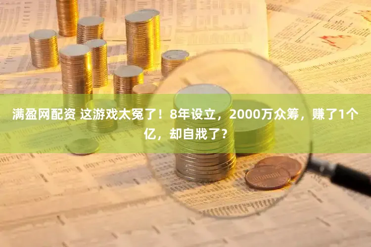 满盈网配资 这游戏太冤了！8年设立，2000万众筹，赚了1个亿，却自戕了？