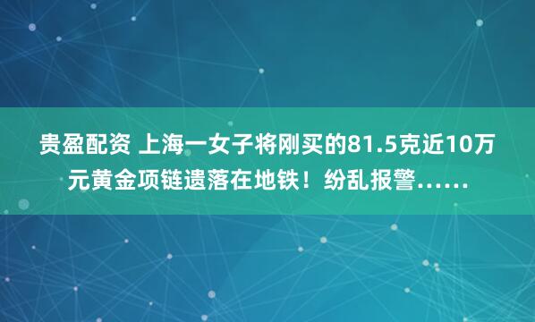 贵盈配资 上海一女子将刚买的81.5克近10万元黄金项链遗落在地铁！纷乱报警……