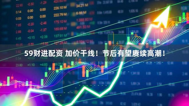 59财进配资 加价干线!节后有望赓续高潮!