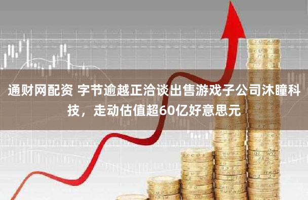 通财网配资 字节逾越正洽谈出售游戏子公司沐瞳科技，走动估值超60亿好意思元