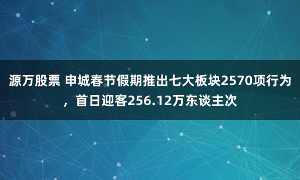 源万股票 申城春节假期推出七大板块2570项行为，首日迎客256.12万东谈主次