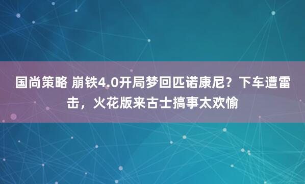 国尚策略 崩铁4.0开局梦回匹诺康尼？下车遭雷击，火花版来古士搞事太欢愉