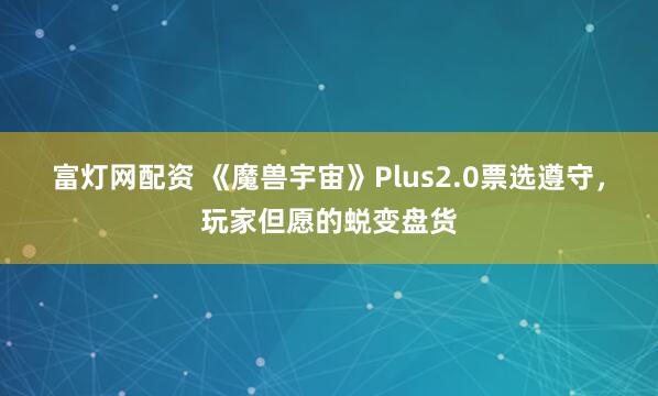 富灯网配资 《魔兽宇宙》Plus2.0票选遵守，玩家但愿的蜕变盘货