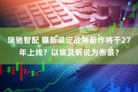 瑞驰智配 曝新设定战神新作将于27年上线？以埃及听说为布景？