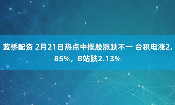 蓝桥配资 2月21日热点中概股涨跌不一 台积电涨2.85%，B站跌2.13%
