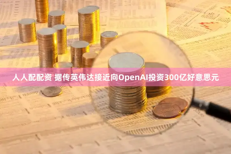 人人配配资 据传英伟达接近向OpenAI投资300亿好意思元